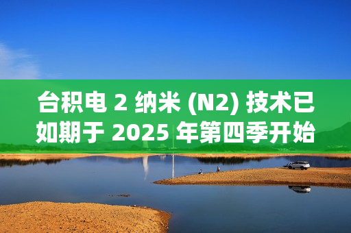 台积电 2 纳米 (N2) 技术已如期于 2025 年第四季开始量产