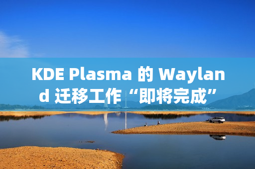 KDE Plasma 的 Wayland 迁移工作“即将完成”