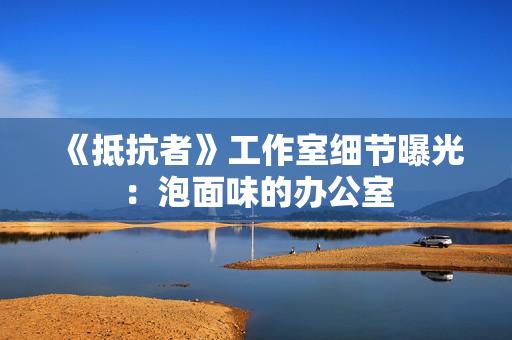 《抵抗者》工作室细节曝光：泡面味的办公室