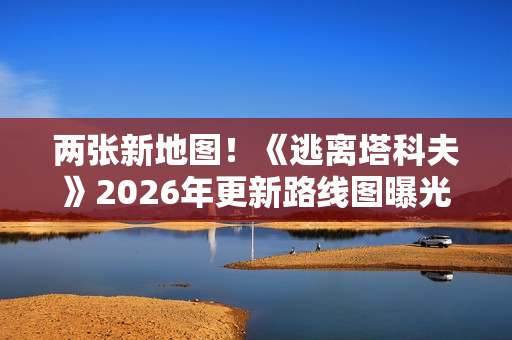 两张新地图！《逃离塔科夫》2026年更新路线图曝光