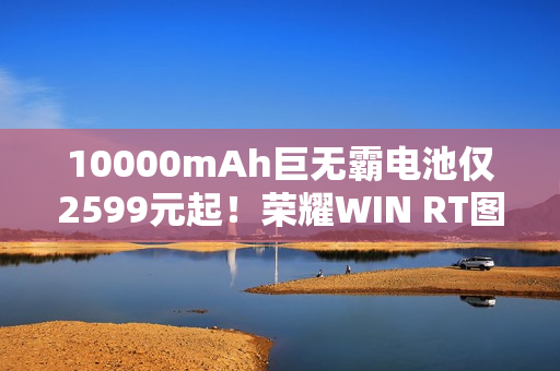 10000mAh巨无霸电池仅2599元起！荣耀WIN RT图赏