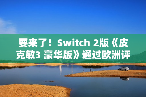 要来了！Switch 2版《皮克敏3 豪华版》通过欧洲评级