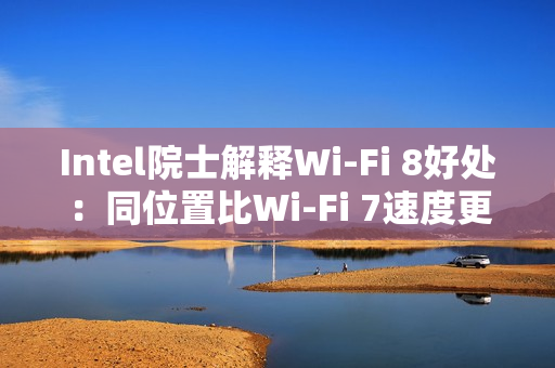 Intel院士解释Wi-Fi 8好处：同位置比Wi-Fi 7速度更快更稳
