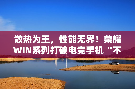 散热为王，性能无界！荣耀WIN系列打破电竞手机“不可能三角”