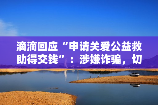滴滴回应“申请关爱公益救助得交钱”：涉嫌诈骗，切勿轻信