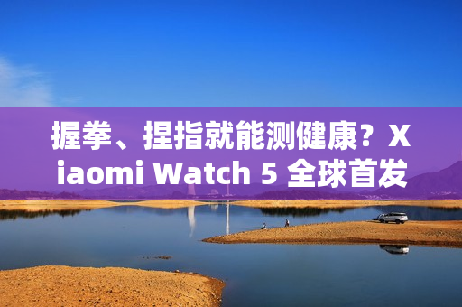 握拳、捏指就能测健康?Xiaomi Watch 5 全球首发 EMG 手势感测技术! 握拳、捏指就能测健康?Xiaomi Watch 5 全球首发 EMG 手势感测技术!