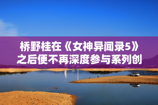 桥野桂在《女神异闻录5》之后便不再深度参与系列创作