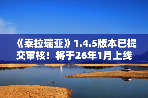 《泰拉瑞亚》1.4.5版本已提交审核！将于26年1月上线