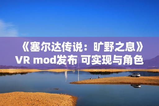 《塞尔达传说：旷野之息》VR mod发布 可实现与角色的触觉互动