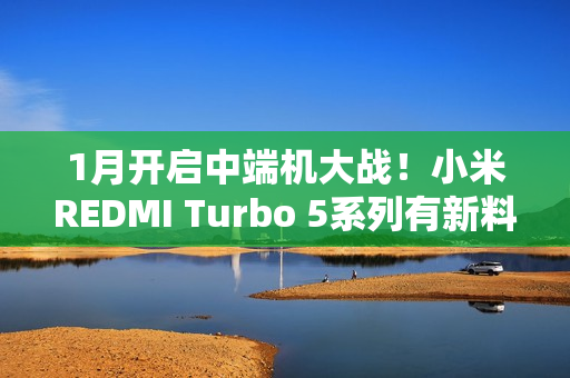 1月开启中端机大战！小米REDMI Turbo 5系列有新料
