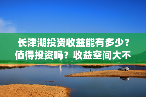 长津湖投资收益能有多少？值得投资吗？收益空间大不大？(长津湖投资收益怎么样)