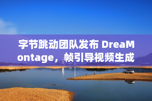 字节跳动团队发布 DreaMontage，帧引导视频生成技术