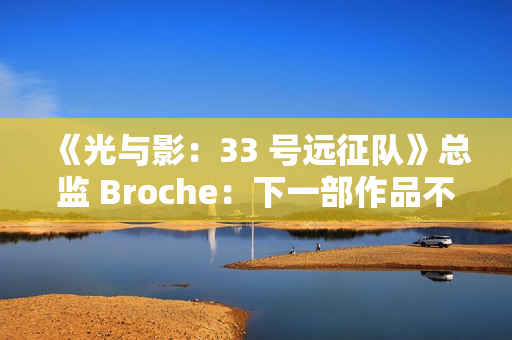 《光与影：33 号远征队》总监 Broche：下一部作品不会扩大规模