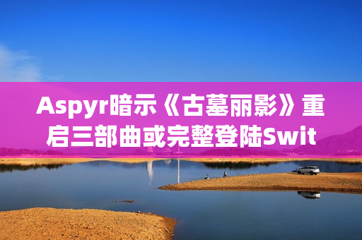 Aspyr暗示《古墓丽影》重启三部曲或完整登陆Switch