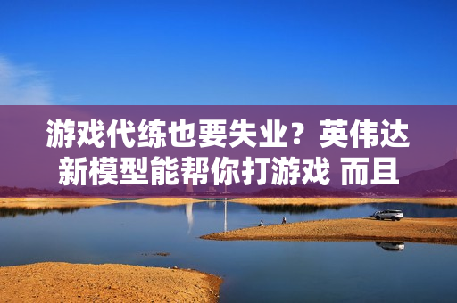 游戏代练也要失业？英伟达新模型能帮你打游戏 而且水平还不低
