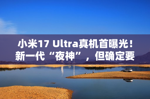 小米17 Ultra真机首曝光！新一代“夜神”，但确定要涨价