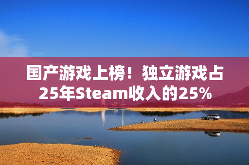 国产游戏上榜！独立游戏占25年Steam收入的25%