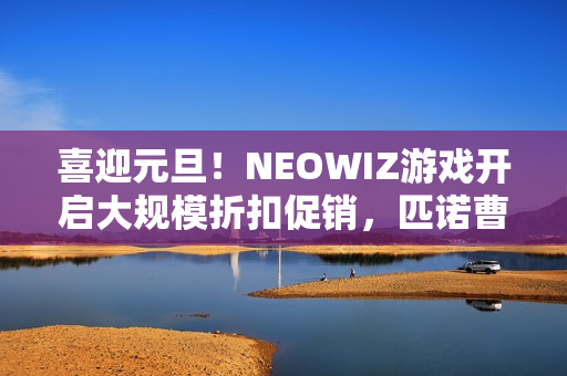 喜迎元旦！NEOWIZ游戏开启大规模折扣促销，匹诺曹限时直降50%