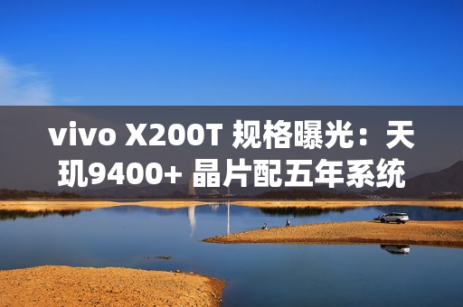 vivo X200T 规格曝光：天玑9400+ 晶片配五年系统更新 影像快充全面升级!