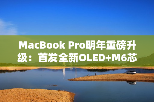 MacBook Pro明年重磅升级：首发全新OLED+M6芯片