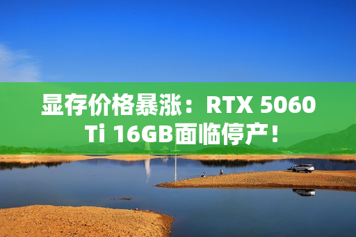 显存价格暴涨：RTX 5060 Ti 16GB面临停产！