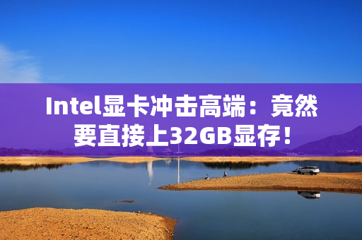 Intel显卡冲击高端：竟然要直接上32GB显存！