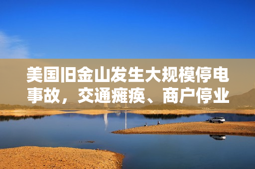 美国旧金山发生大规模停电事故，交通瘫痪、商户停业