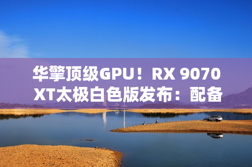 华擎顶级GPU!RX 9070 XT太极白色版发布:配备LCD显示屏 华擎顶级GPU!RX 9070 XT太极白色版发布:配备LCD显示屏