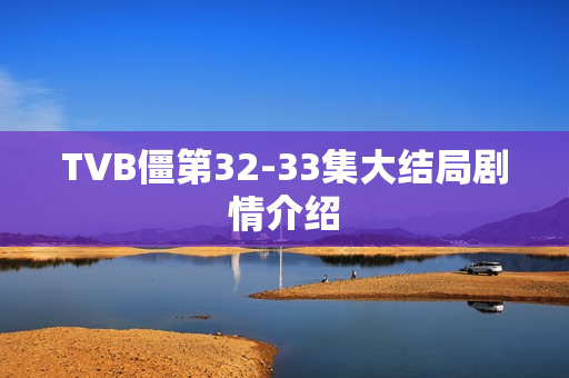 TVB僵第32-33集大结局剧情介绍