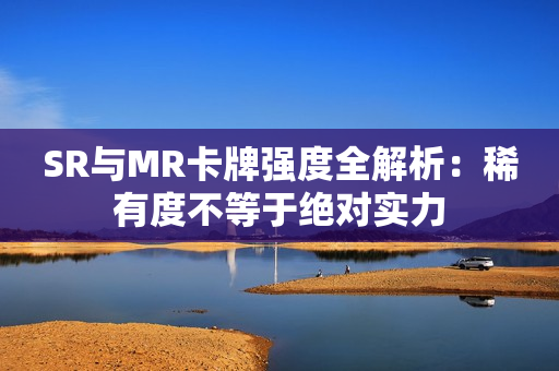 SR与MR卡牌强度全解析：稀有度不等于绝对实力
