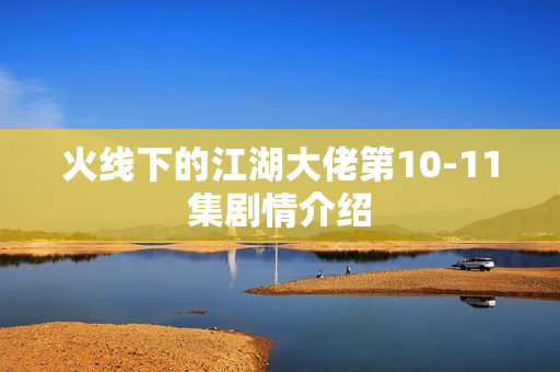 火线下的江湖大佬第10-11集剧情介绍