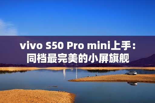 vivo S50 Pro mini上手：同档最完美的小屏旗舰