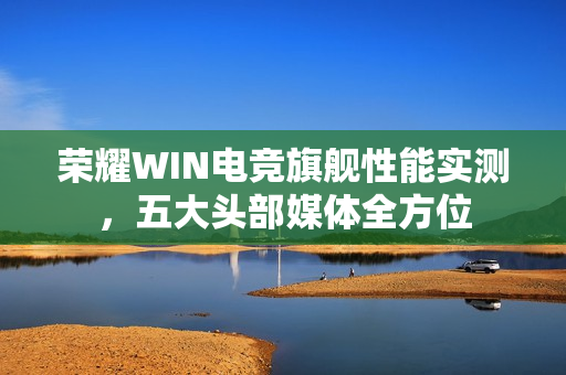荣耀WIN电竞旗舰性能实测，五大头部媒体全方位