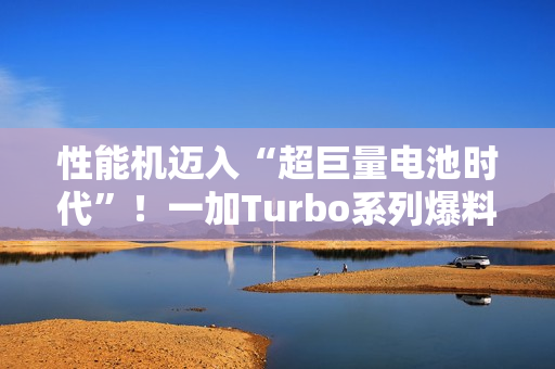 性能机迈入“超巨量电池时代”！一加Turbo系列爆料：电池比8300mAh还大