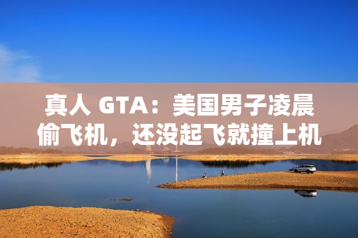 真人 GTA:美国男子凌晨偷飞机,还没起飞就撞上机库 真人 GTA:美国男子凌晨偷飞机,还没起飞就撞上机库