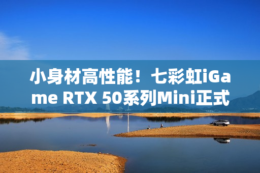 小身材高性能！七彩虹iGame RTX 50系列Mini正式开售