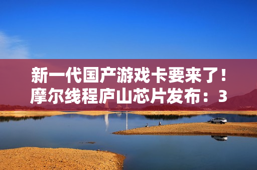 新一代国产游戏卡要来了！摩尔线程庐山芯片发布：3A游戏性能提升15倍