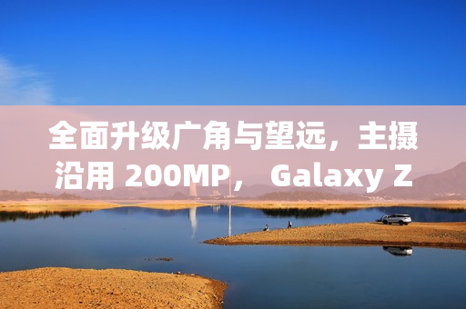 全面升级广角与望远,主摄沿用 200MP, Galaxy Z Fold8 相机规格流出! 全面升级广角与望远,主摄沿用 200MP, Galaxy Z Fold8 相机规格流出!