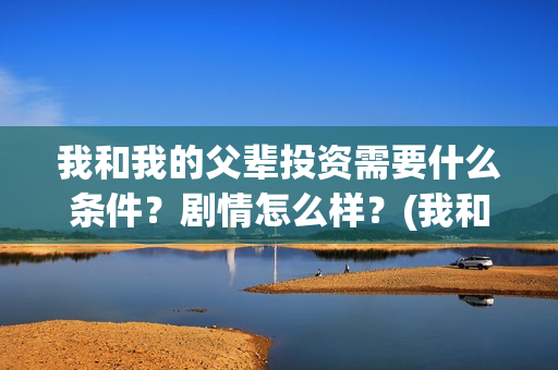 我和我的父辈投资需要什么条件？剧情怎么样？(我和我的父辈讲啥)