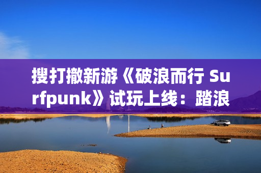 搜打撤新游《破浪而行 Surfpunk》试玩上线:踏浪夺宝,在海啸来临前狂揽战利品! 搜打撤新游《破浪而行 Surfpunk》试玩上线:踏浪夺宝,在海啸来临前狂揽战利品!