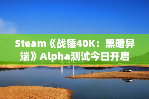 Steam《战锤40K：黑暗异端》Alpha测试今日开启
