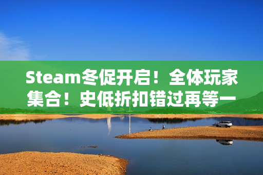 Steam冬促开启！全体玩家集合！史低折扣错过再等一年！