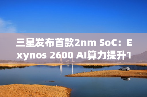 三星发布首款2nm SoC：Exynos 2600 AI算力提升113%