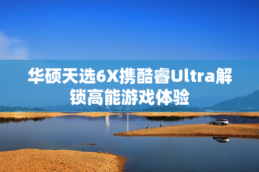华硕天选6X携酷睿Ultra解锁高能游戏体验