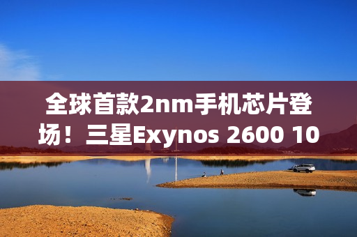 全球首款2nm手机芯片登场！三星Exynos 2600 10核3.9GHz性能刷新纪录