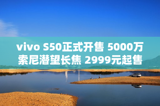 vivo S50正式开售 5000万索尼潜望长焦 2999元起售