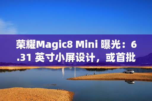 荣耀Magic8 Mini 曝光：6.31 英寸小屏设计，或首批搭载天玑9500