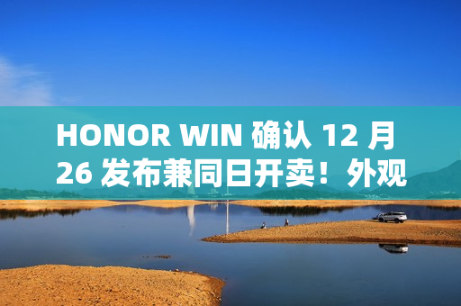 HONOR WIN 确认 12 月 26 发布兼同日开卖！外观/配色/硬件参数曝光、10,000mAh 电池大过平板
