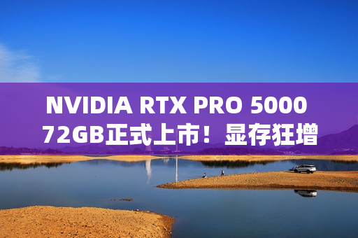 NVIDIA RTX PRO 5000 72GB正式上市！显存狂增50%、性能提升3.5倍