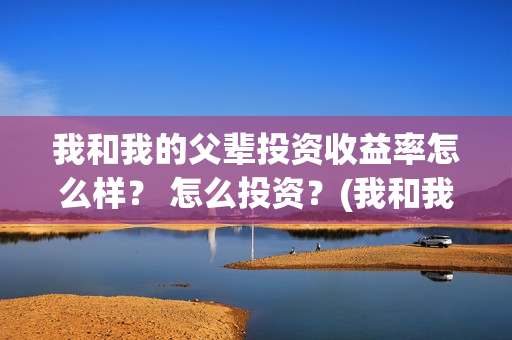 我和我的父辈投资收益率怎么样？ 怎么投资？(我和我的父辈投票)